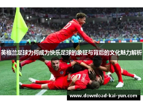 英格兰足球为何成为快乐足球的象征与背后的文化魅力解析
