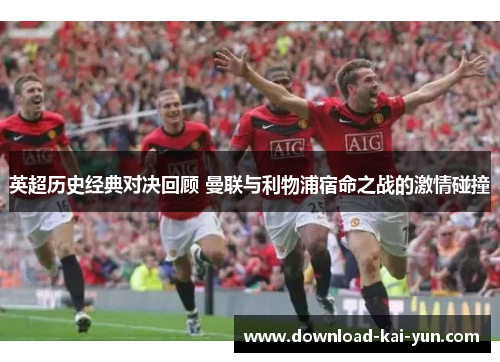 英超历史经典对决回顾 曼联与利物浦宿命之战的激情碰撞
