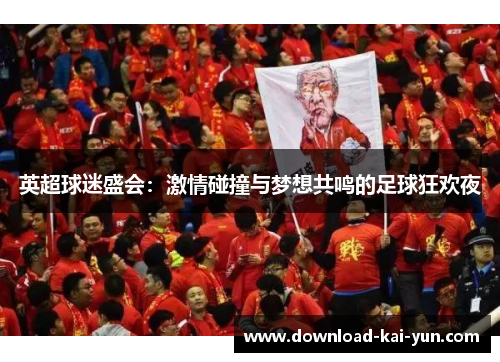 英超球迷盛会：激情碰撞与梦想共鸣的足球狂欢夜