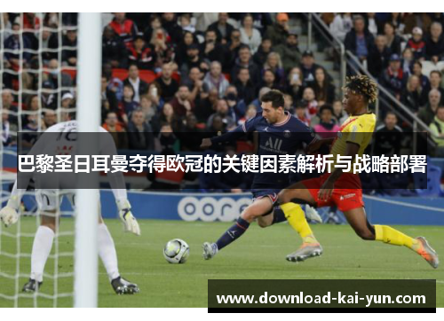 巴黎圣日耳曼夺得欧冠的关键因素解析与战略部署