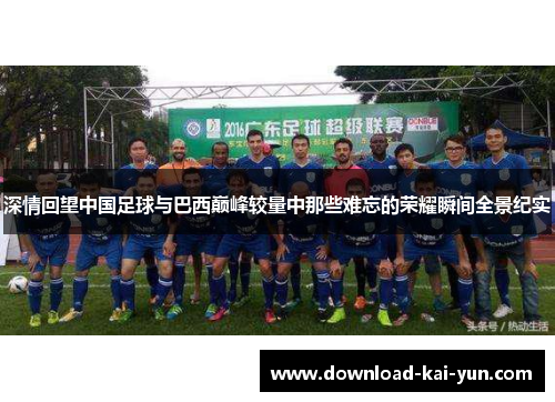深情回望中国足球与巴西巅峰较量中那些难忘的荣耀瞬间全景纪实