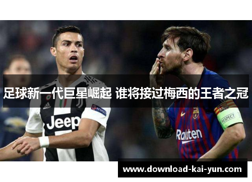 足球新一代巨星崛起 谁将接过梅西的王者之冠