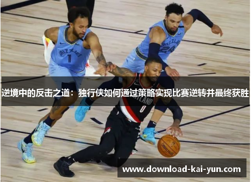 逆境中的反击之道：独行侠如何通过策略实现比赛逆转并最终获胜