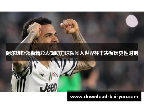 阿尔维斯领衔精彩表现助力球队闯入世界杯半决赛历史性时刻