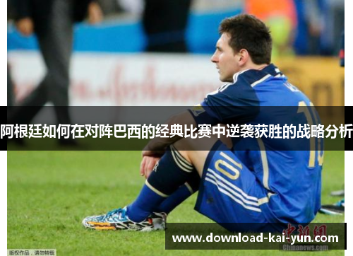 阿根廷如何在对阵巴西的经典比赛中逆袭获胜的战略分析