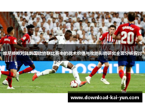 维尼修斯对阵韩国欧协联比赛中的战术价值与攻防影响研究全面分析探讨