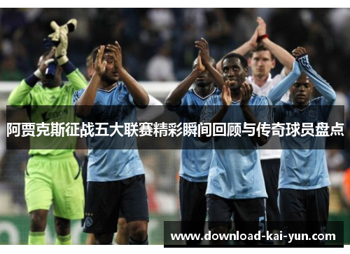 阿贾克斯征战五大联赛精彩瞬间回顾与传奇球员盘点