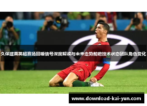 久保建英英超赛场回暖信号深度解读与未来走势前瞻技术状态团队角色变化