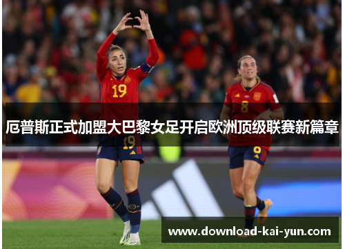 厄普斯正式加盟大巴黎女足开启欧洲顶级联赛新篇章