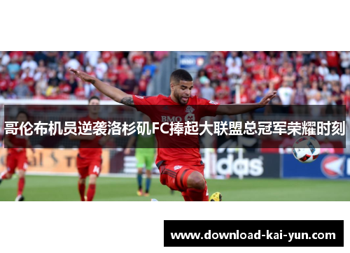 哥伦布机员逆袭洛杉矶FC捧起大联盟总冠军荣耀时刻
