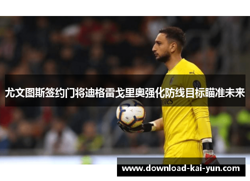 尤文图斯签约门将迪格雷戈里奥强化防线目标瞄准未来