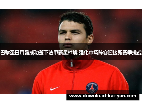 巴黎圣日耳曼成功签下法甲新星杜埃 强化中场阵容迎接新赛季挑战