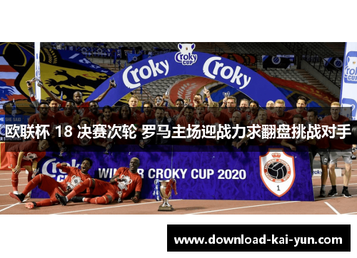 欧联杯 18 决赛次轮 罗马主场迎战力求翻盘挑战对手