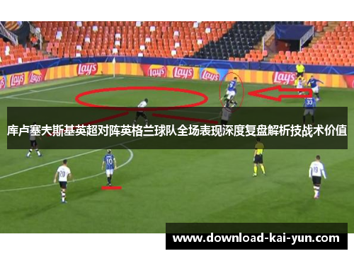 库卢塞夫斯基英超对阵英格兰球队全场表现深度复盘解析技战术价值